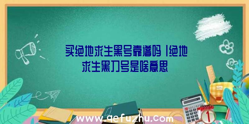 「买绝地求生黑号靠谱吗」|绝地求生黑刀号是啥意思